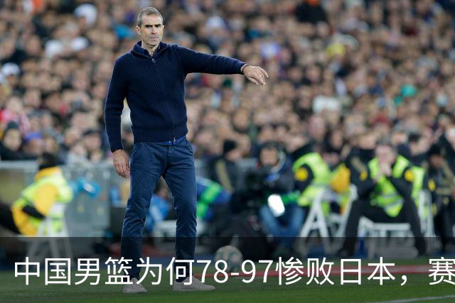 中国男篮为何78-97惨败日本，赛后郭士强毫不客气说出原因，很清醒也很无奈