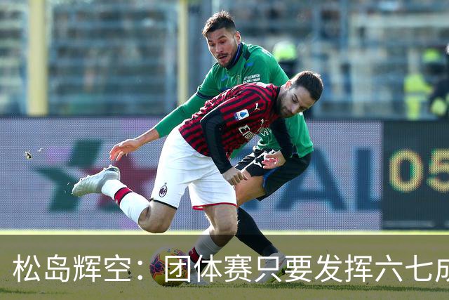 松岛辉空：团体赛只要发挥六七成实力 就能和中国乒乓球队抗衡